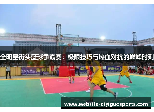 全明星街头篮球争霸赛：极限技巧与热血对抗的巅峰时刻