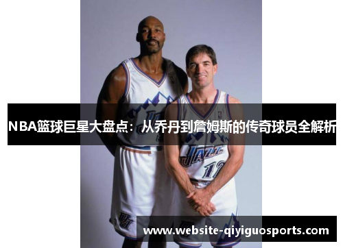 NBA篮球巨星大盘点：从乔丹到詹姆斯的传奇球员全解析