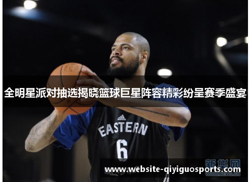 全明星派对抽选揭晓篮球巨星阵容精彩纷呈赛季盛宴
