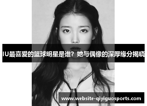 IU最喜爱的篮球明星是谁？她与偶像的深厚缘分揭晓