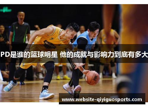 PD是谁的篮球明星 他的成就与影响力到底有多大