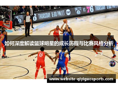 如何深度解读篮球明星的成长历程与比赛风格分析