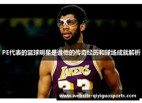 PE代表的篮球明星是谁他的传奇经历和球场成就解析