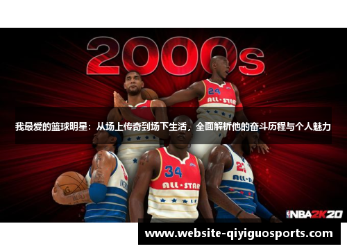 我最爱的篮球明星：从场上传奇到场下生活，全面解析他的奋斗历程与个人魅力