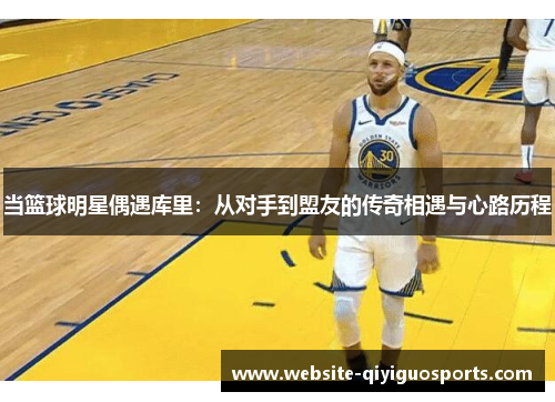 当篮球明星偶遇库里：从对手到盟友的传奇相遇与心路历程
