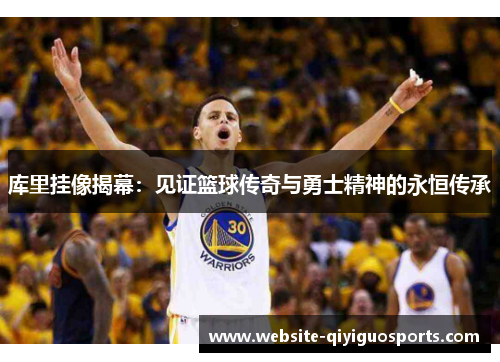 库里挂像揭幕：见证篮球传奇与勇士精神的永恒传承