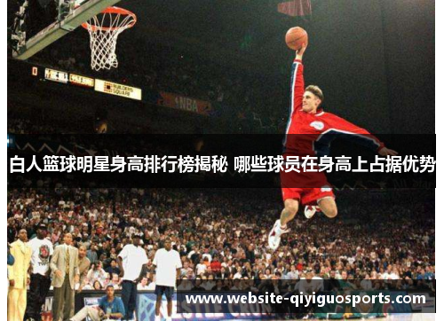 白人篮球明星身高排行榜揭秘 哪些球员在身高上占据优势