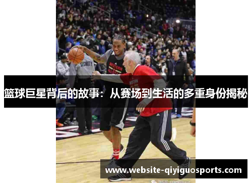 篮球巨星背后的故事：从赛场到生活的多重身份揭秘