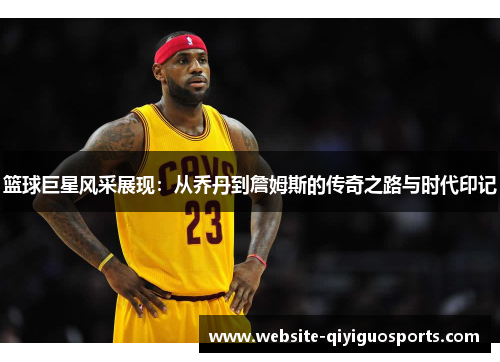 篮球巨星风采展现：从乔丹到詹姆斯的传奇之路与时代印记