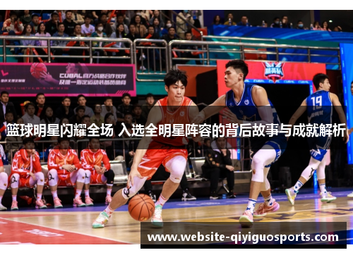 篮球明星闪耀全场 入选全明星阵容的背后故事与成就解析