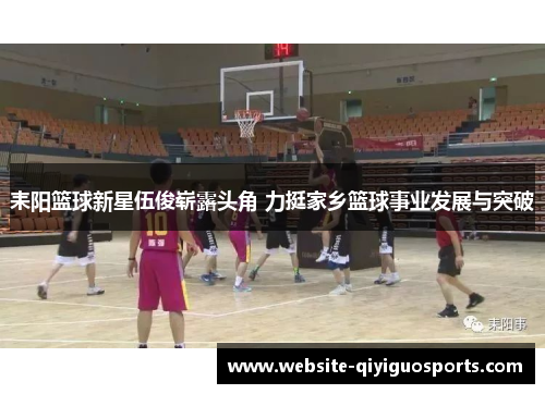 耒阳篮球新星伍俊崭露头角 力挺家乡篮球事业发展与突破