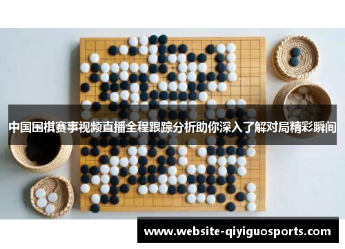 中国围棋赛事视频直播全程跟踪分析助你深入了解对局精彩瞬间