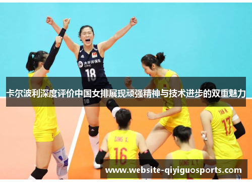 卡尔波利深度评价中国女排展现顽强精神与技术进步的双重魅力