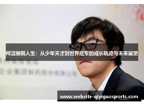 柯洁围棋人生：从少年天才到世界冠军的成长轨迹与未来展望
