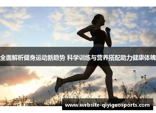 全面解析健身运动新趋势 科学训练与营养搭配助力健康体魄