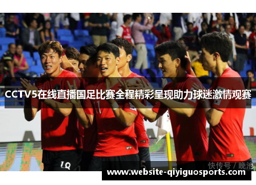 CCTV5在线直播国足比赛全程精彩呈现助力球迷激情观赛