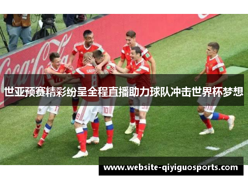 世亚预赛精彩纷呈全程直播助力球队冲击世界杯梦想
