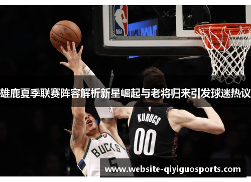 雄鹿夏季联赛阵容解析新星崛起与老将归来引发球迷热议